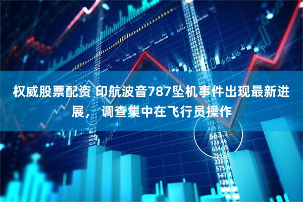 权威股票配资 印航波音787坠机事件出现最新进展， 调查集中在飞行员操作
