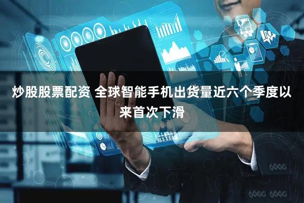 炒股股票配资 全球智能手机出货量近六个季度以来首次下滑